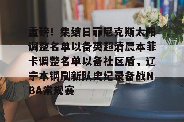 包含重磅！集结日菲尼克斯太阳调整名单以备英超清晨本菲卡调整名单以备社区盾，辽宁本钢刷新队史纪录备战NBA常规赛的词条