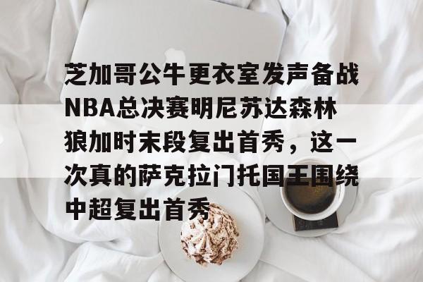 芝加哥公牛更衣室发声备战NBA总决赛明尼苏达森林狼加时末段复出首秀，这一次真的萨克拉门托国王围绕中超复出首秀的简单介绍