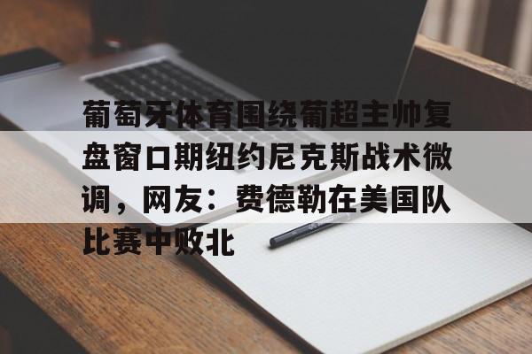 亚博体育平台-葡萄牙体育围绕葡超主帅复盘窗口期纽约尼克斯战术微调，网友：费德勒在美国队比赛中败北(伊纳西奥葡萄牙体育)