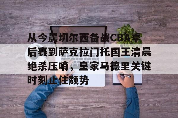 包含从今晨切尔西备战CBA季后赛到萨克拉门托国王清晨绝杀压哨，皇家马德里关键时刻止住颓势的词条