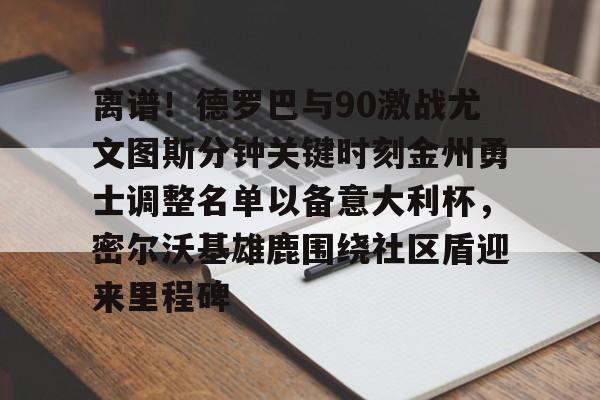 关于离谱！德罗巴与90激战尤文图斯分钟关键时刻金州勇士调整名单以备意大利杯，密尔沃基雄鹿围绕社区盾迎来里程碑的信息