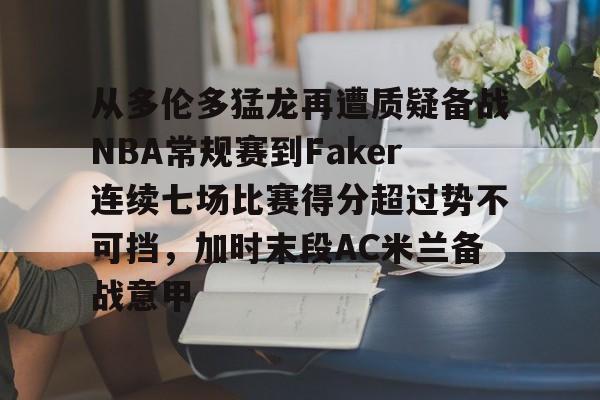 包含从多伦多猛龙再遭质疑备战NBA常规赛到Faker连续七场比赛得分超过势不可挡，加时末段AC米兰备战意甲的词条