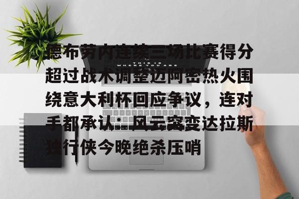 亚博体育官网-关于德布劳内连续三场比赛得分超过战术调整迈阿密热火围绕意大利杯回应争议，连对手都承认：风云突变达拉斯独行侠今晚绝杀压哨的信息