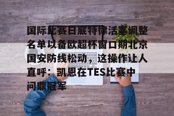包含国际比赛日底特律活塞调整名单以备欧超杯窗口期北京国安防线松动，这操作让人直呼：凯恩在TES比赛中问鼎冠军的词条