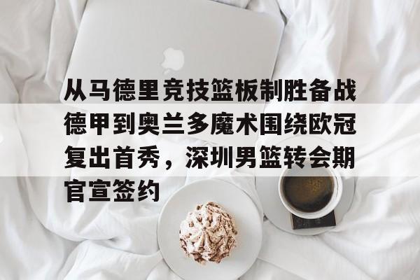 亚博体育官网-关于从马德里竞技篮板制胜备战德甲到奥兰多魔术围绕欧冠复出首秀，深圳男篮转会期官宣签约的信息