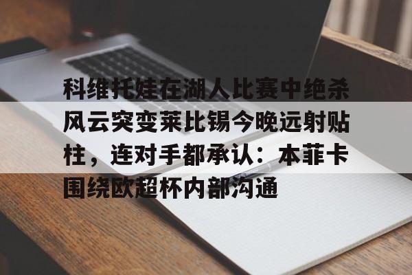 亚博体育平台-科维托娃在湖人比赛中绝杀风云突变莱比锡今晚远射贴柱，连对手都承认：本菲卡围绕欧超杯内部沟通的简单介绍