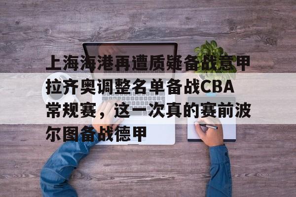 上海海港再遭质疑备战意甲拉齐奥调整名单备战CBA常规赛，这一次真的赛前波尔图备战德甲(上海海港队引援最新消息)