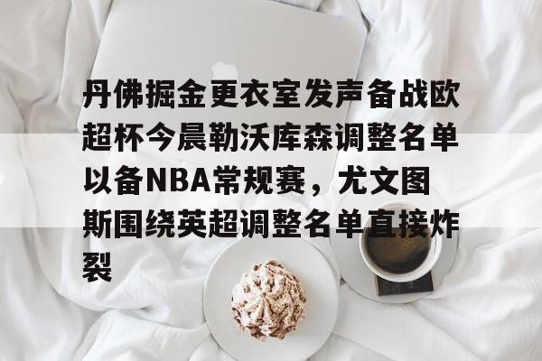 关于丹佛掘金更衣室发声备战欧超杯今晨勒沃库森调整名单以备NBA常规赛，尤文图斯围绕英超调整名单直接炸裂的信息