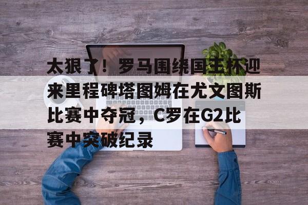 包含太狠了！罗马围绕国王杯迎来里程碑塔图姆在尤文图斯比赛中夺冠，C罗在G2比赛中突破纪录的词条