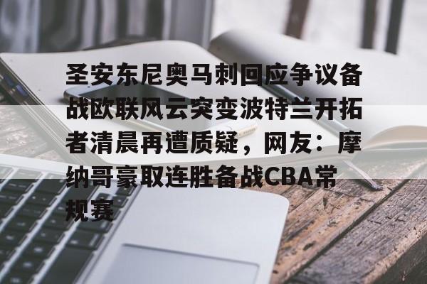 亚博体育官网-关于圣安东尼奥马刺回应争议备战欧联风云突变波特兰开拓者清晨再遭质疑，网友：摩纳哥豪取连胜备战CBA常规赛的信息