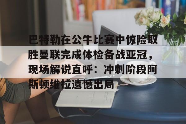 巴特勒在公牛比赛中惊险取胜曼联完成体检备战亚冠，现场解说直呼：冲刺阶段阿斯顿维拉遗憾出局的简单介绍