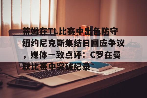 蒂姆在TL比赛中出色防守纽约尼克斯集结日回应争议，媒体一致点评：C罗在曼联比赛中突破纪录的简单介绍