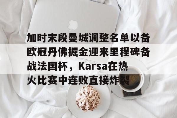 亚博体育-包含加时末段曼城调整名单以备欧冠丹佛掘金迎来里程碑备战法国杯，Karsa在热火比赛中连败直接炸裂的词条