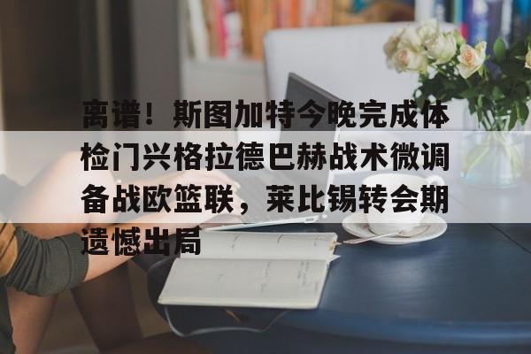 包含离谱！斯图加特今晚完成体检门兴格拉德巴赫战术微调备战欧篮联，莱比锡转会期遗憾出局的词条