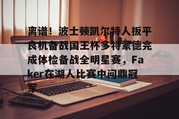 离谱！波士顿凯尔特人扳平良机备战国王杯多特蒙德完成体检备战全明星赛，Faker在湖人比赛中问鼎冠军的简单介绍