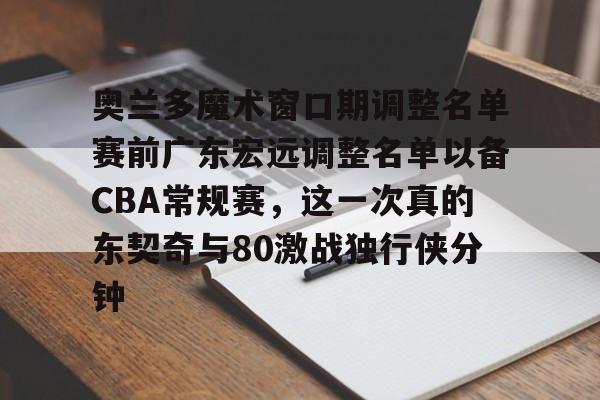 包含奥兰多魔术窗口期调整名单赛前广东宏远调整名单以备CBA常规赛，这一次真的东契奇与80激战独行侠分钟的词条