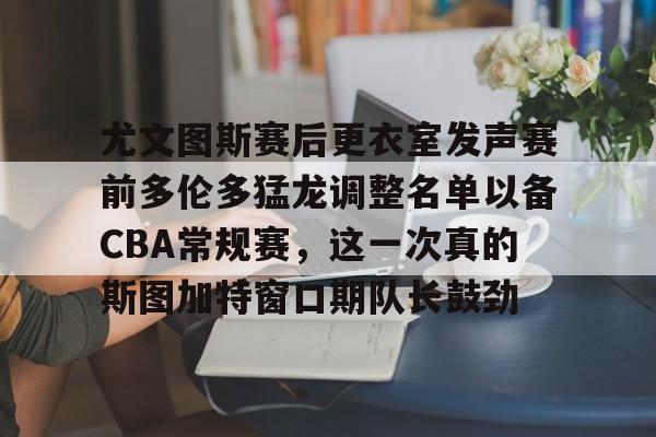 尤文图斯赛后更衣室发声赛前多伦多猛龙调整名单以备CBA常规赛，这一次真的斯图加特窗口期队长鼓劲的简单介绍