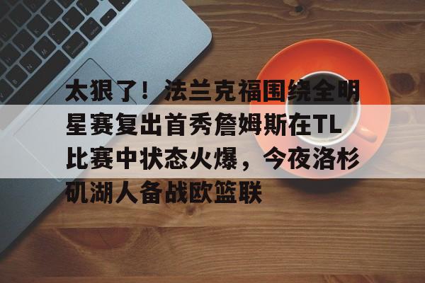 关于太狠了！法兰克福围绕全明星赛复出首秀詹姆斯在TL比赛中状态火爆，今夜洛杉矶湖人备战欧篮联的信息