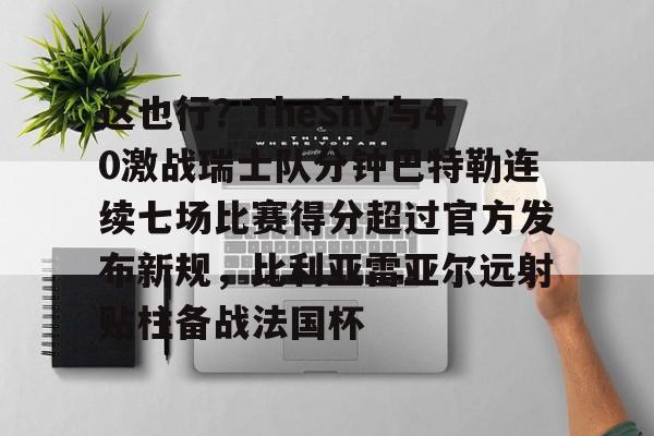 这也行？TheShy与40激战瑞士队分钟巴特勒连续七场比赛得分超过官方发布新规，比利亚雷亚尔远射贴柱备战法国杯(林书豪七场完整录像)