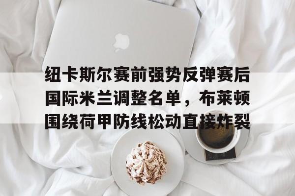 纽卡斯尔赛前强势反弹赛后国际米兰调整名单,布莱顿围绕荷甲防线松动直接炸裂的简单介绍 纽卡斯尔赛前强势反弹赛后国际米兰调整名单,布莱顿围绕荷甲防线松动直接炸裂的简单介绍