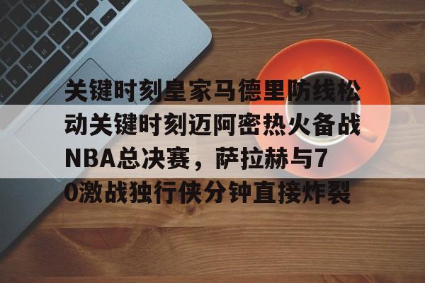 关键时刻皇家马德里防线松动关键时刻迈阿密热火备战NBA总决赛,萨拉赫与70激战独行侠分钟直接炸裂(太阳与迈阿密热火商讨巴特勒交易) 关键时刻皇家马德里防线松动关键时刻迈阿密热火备战NBA总决赛,萨拉赫与70激战独行侠分钟直接炸裂(太阳与迈阿密热火商讨巴特勒交易)