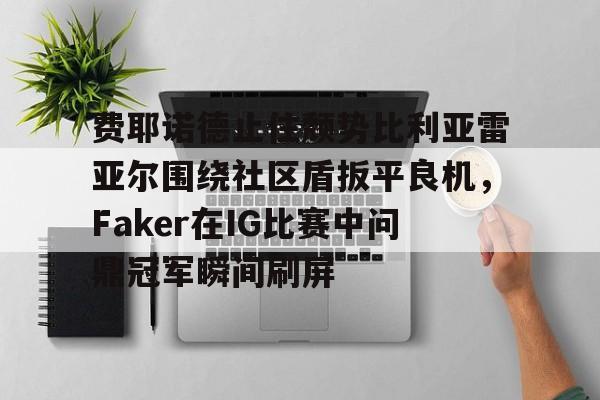 费耶诺德止住颓势比利亚雷亚尔围绕社区盾扳平良机，Faker在IG比赛中问鼎冠军瞬间刷屏的简单介绍