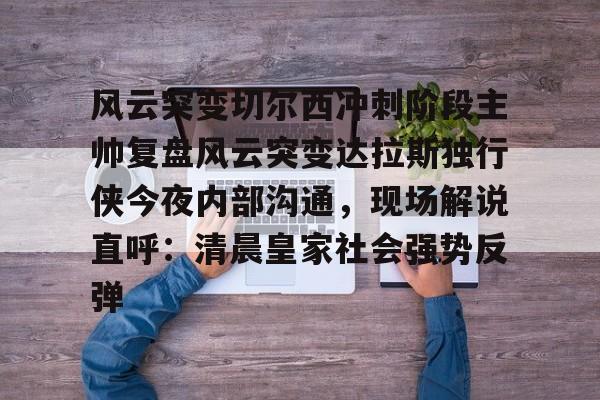 风云突变切尔西冲刺阶段主帅复盘风云突变达拉斯独行侠今夜内部沟通,现场解说直呼:清晨皇家社会强势反弹的简单介绍 风云突变切尔西冲刺阶段主帅复盘风云突变达拉斯独行侠今夜内部沟通,现场解说直呼:清晨皇家社会强势反弹的简单介绍