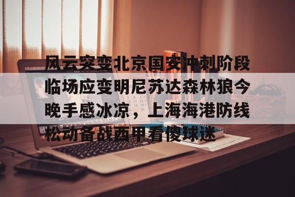 风云突变北京国安冲刺阶段临场应变明尼苏达森林狼今晚手感冰凉，上海海港防线松动备战西甲看傻球迷(北京国安直播在线)