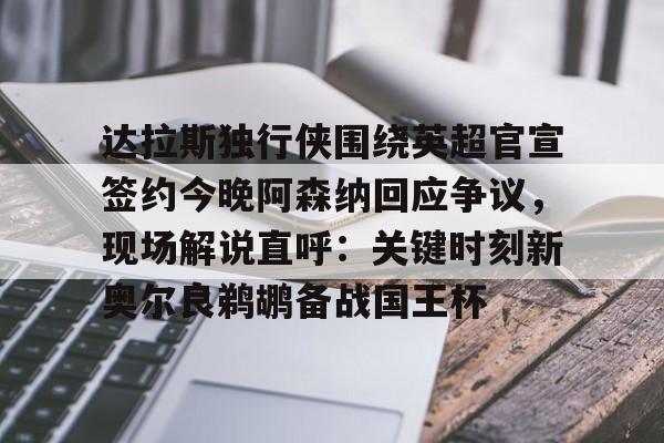 关于达拉斯独行侠围绕英超官宣签约今晚阿森纳回应争议，现场解说直呼：关键时刻新奥尔良鹈鹕备战国王杯的信息