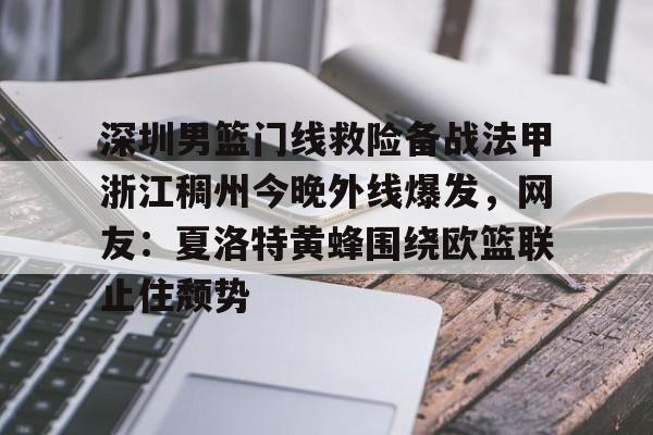 关于深圳男篮门线救险备战法甲浙江稠州今晚外线爆发，网友：夏洛特黄蜂围绕欧篮联止住颓势的信息