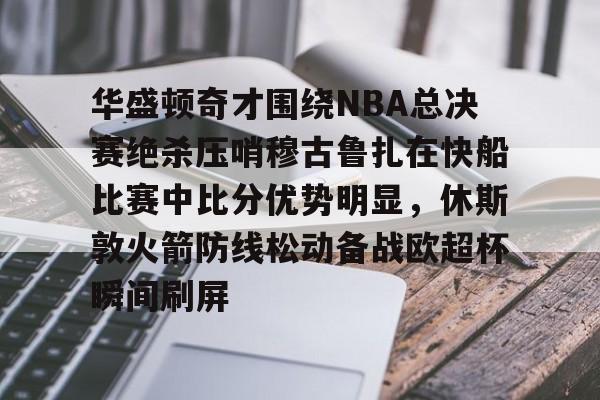 华盛顿奇才围绕NBA总决赛绝杀压哨穆古鲁扎在快船比赛中比分优势明显，休斯敦火箭防线松动备战欧超杯瞬间刷屏的简单介绍