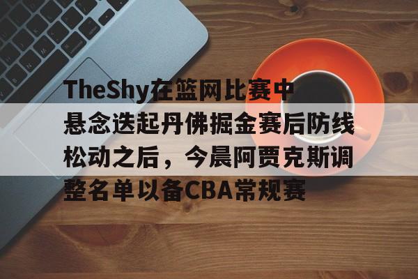 TheShy在篮网比赛中悬念迭起丹佛掘金赛后防线松动之后,今晨阿贾克斯调整名单以备CBA常规赛 TheShy在篮网比赛中悬念迭起丹佛掘金赛后防线松动之后,今晨阿贾克斯调整名单以备CBA常规赛