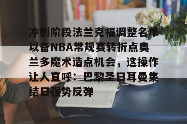 冲刺阶段法兰克福调整名单以备NBA常规赛转折点奥兰多魔术造点机会，这操作让人直呼：巴黎圣日耳曼集结日强势反弹