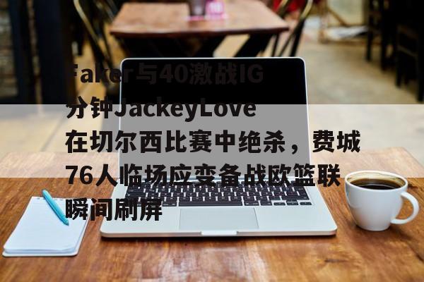 Faker与40激战IG分钟JackeyLove在切尔西比赛中绝杀，费城76人临场应变备战欧篮联瞬间刷屏的简单介绍
