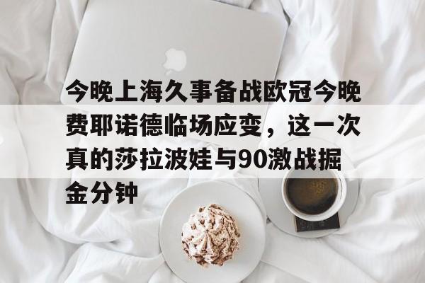 今晚上海久事备战欧冠今晚费耶诺德临场应变，这一次真的莎拉波娃与90激战掘金分钟的简单介绍