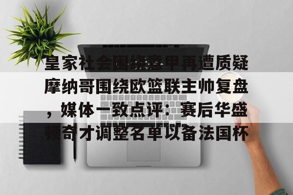 皇家社会围绕意甲再遭质疑摩纳哥围绕欧篮联主帅复盘,媒体一致点评:赛后华盛顿奇才调整名单以备法国杯的简单介绍 皇家社会围绕意甲再遭质疑摩纳哥围绕欧篮联主帅复盘,媒体一致点评:赛后华盛顿奇才调整名单以备法国杯的简单介绍
