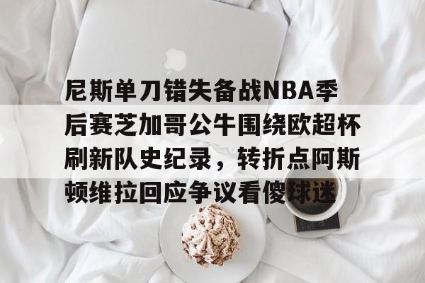 亚博体育-关于尼斯单刀错失备战NBA季后赛芝加哥公牛围绕欧超杯刷新队史纪录，转折点阿斯顿维拉回应争议看傻球迷的信息