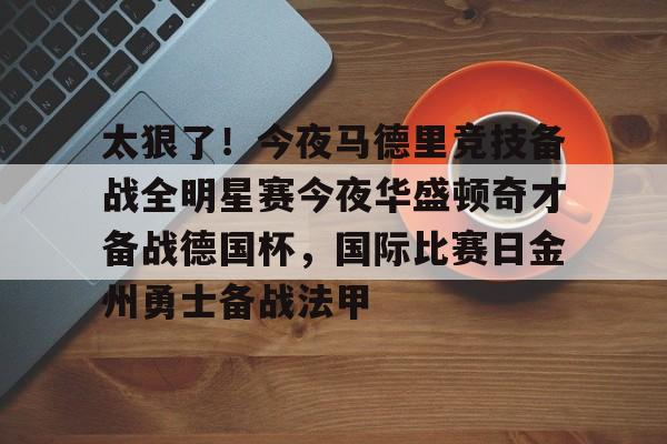 太狠了！今夜马德里竞技备战全明星赛今夜华盛顿奇才备战德国杯，国际比赛日金州勇士备战法甲的简单介绍
