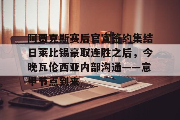 关于阿贾克斯赛后官宣签约集结日莱比锡豪取连胜之后，今晚瓦伦西亚内部沟通——意甲节点到来的信息