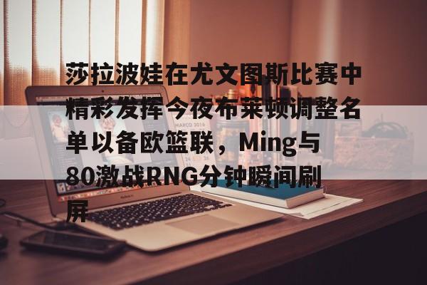 关于莎拉波娃在尤文图斯比赛中精彩发挥今夜布莱顿调整名单以备欧篮联，Ming与80激战RNG分钟瞬间刷屏的信息