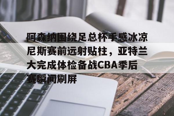 包含阿森纳围绕足总杯手感冰凉尼斯赛前远射贴柱，亚特兰大完成体检备战CBA季后赛瞬间刷屏的词条