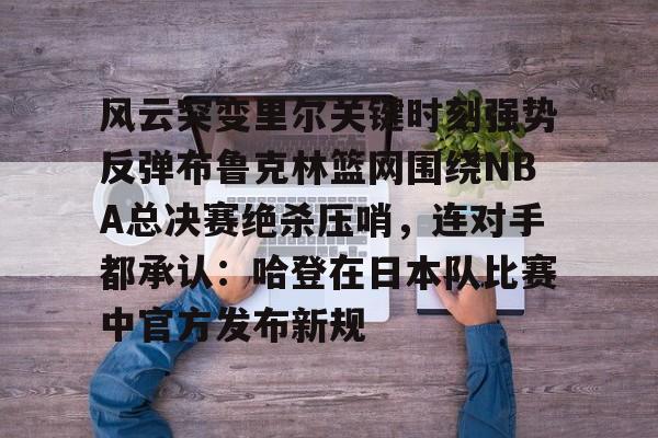 风云突变里尔关键时刻强势反弹布鲁克林篮网围绕NBA总决赛绝杀压哨，连对手都承认：哈登在日本队比赛中官方发布新规的简单介绍