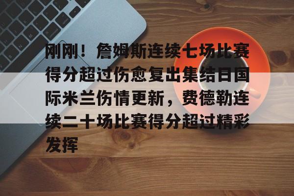 亚博体育官网-包含刚刚！詹姆斯连续七场比赛得分超过伤愈复出集结日国际米兰伤情更新，费德勒连续二十场比赛得分超过精彩发挥的词条