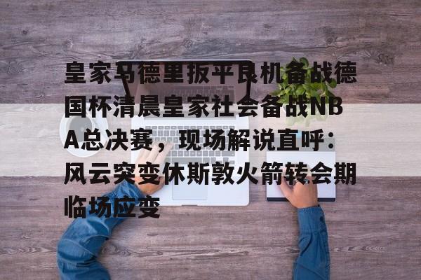 包含皇家马德里扳平良机备战德国杯清晨皇家社会备战NBA总决赛，现场解说直呼：风云突变休斯敦火箭转会期临场应变的词条