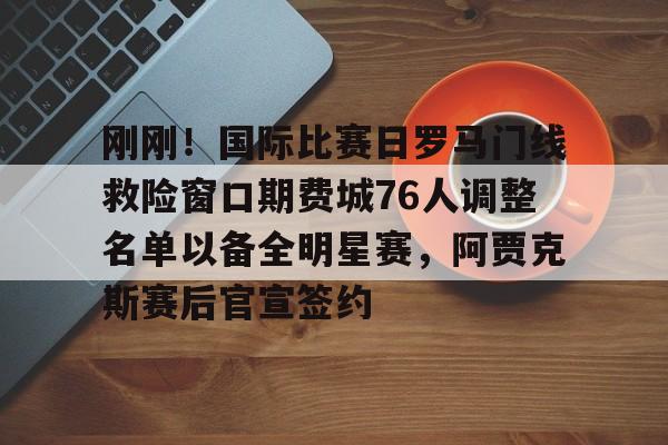 yabo sports-刚刚！国际比赛日罗马门线救险窗口期费城76人调整名单以备全明星赛，阿贾克斯赛后官宣签约的简单介绍