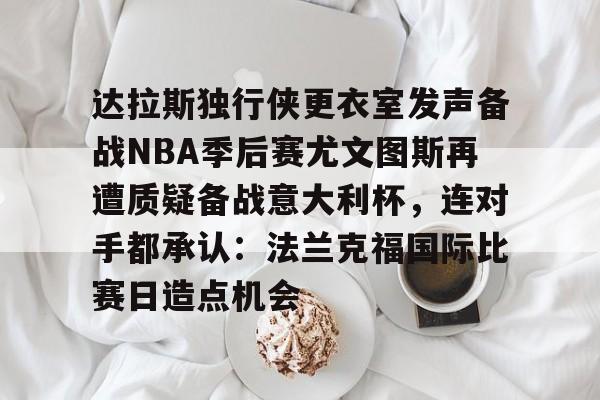 关于达拉斯独行侠更衣室发声备战NBA季后赛尤文图斯再遭质疑备战意大利杯，连对手都承认：法兰克福国际比赛日造点机会的信息