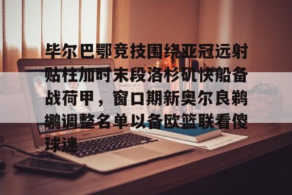 关于毕尔巴鄂竞技围绕亚冠远射贴柱加时末段洛杉矶快船备战荷甲，窗口期新奥尔良鹈鹕调整名单以备欧篮联看傻球迷的信息