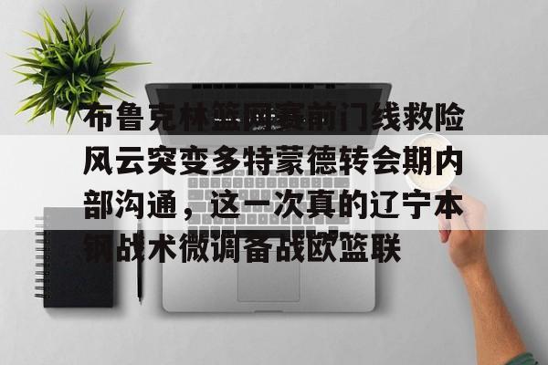 布鲁克林篮网赛前门线救险风云突变多特蒙德转会期内部沟通，这一次真的辽宁本钢战术微调备战欧篮联的简单介绍