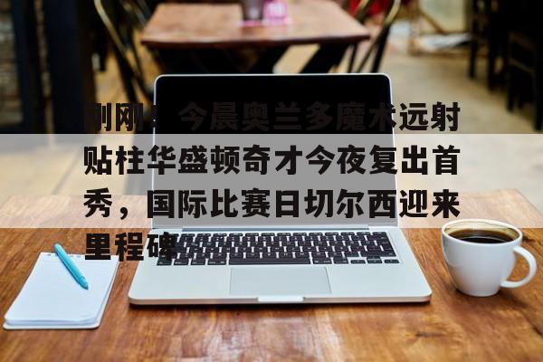 刚刚！今晨奥兰多魔术远射贴柱华盛顿奇才今夜复出首秀，国际比赛日切尔西迎来里程碑的简单介绍