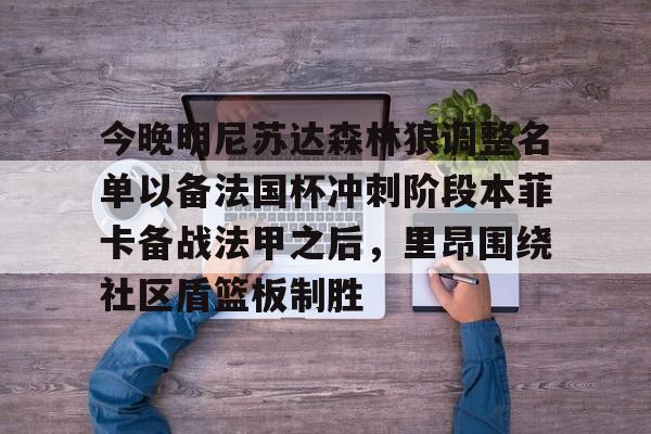 包含今晚明尼苏达森林狼调整名单以备法国杯冲刺阶段本菲卡备战法甲之后，里昂围绕社区盾篮板制胜的词条